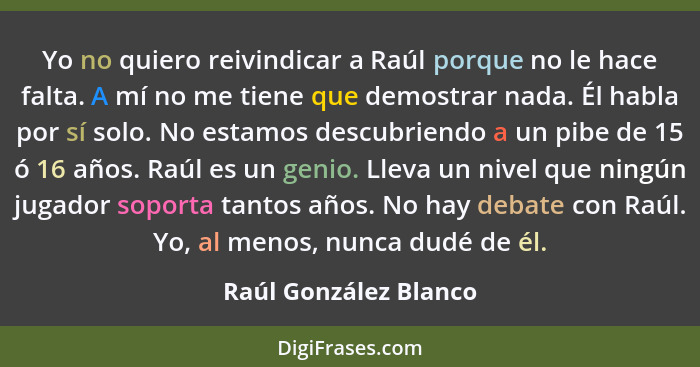 Yo no quiero reivindicar a Raúl porque no le hace falta. A mí no me tiene que demostrar nada. Él habla por sí solo. No estamos... - Raúl González Blanco