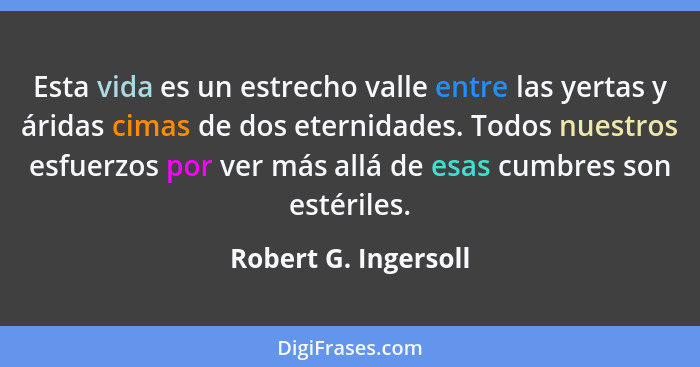 Esta vida es un estrecho valle entre las yertas y áridas cimas de dos eternidades. Todos nuestros esfuerzos por ver más allá de... - Robert G. Ingersoll