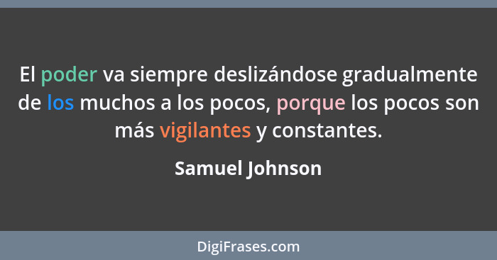 El poder va siempre deslizándose gradualmente de los muchos a los pocos, porque los pocos son más vigilantes y constantes.... - Samuel Johnson