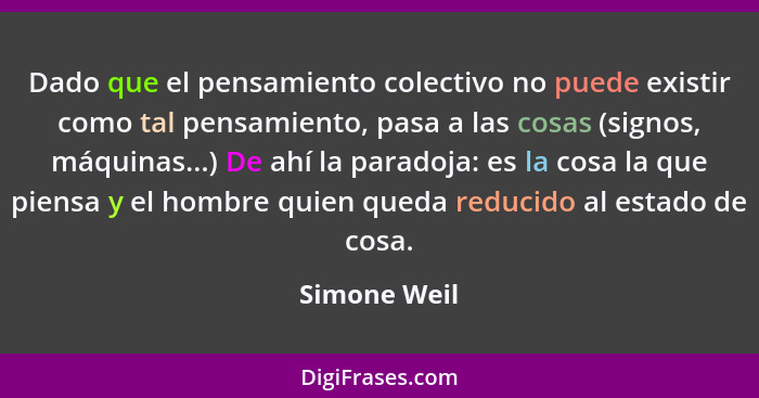 Dado que el pensamiento colectivo no puede existir como tal pensamiento, pasa a las cosas (signos, máquinas...) De ahí la paradoja: es l... - Simone Weil