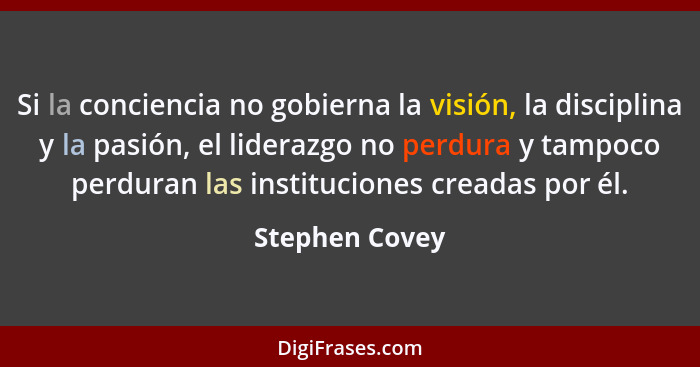 Si la conciencia no gobierna la visión, la disciplina y la pasión, el liderazgo no perdura y tampoco perduran las instituciones creada... - Stephen Covey