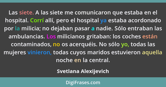 Las siete. A las siete me comunicaron que estaba en el hospital. Corrí allí, pero el hospital ya estaba acordonado por la milic... - Svetlana Alexijevich