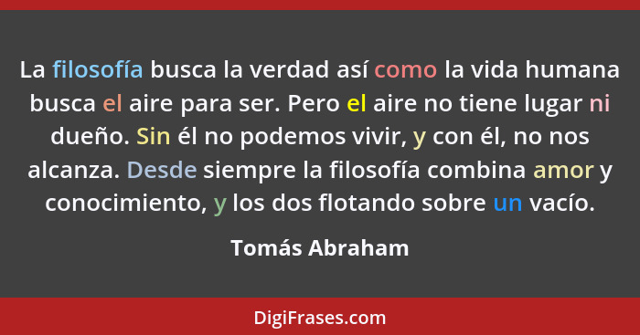 La filosofía busca la verdad así como la vida humana busca el aire para ser. Pero el aire no tiene lugar ni dueño. Sin él no podemos v... - Tomás Abraham