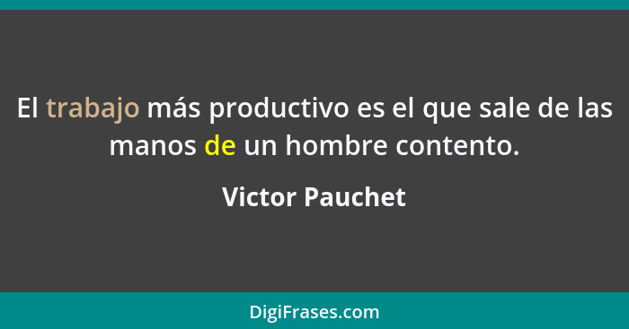 El trabajo más productivo es el que sale de las manos de un hombre contento.... - Victor Pauchet