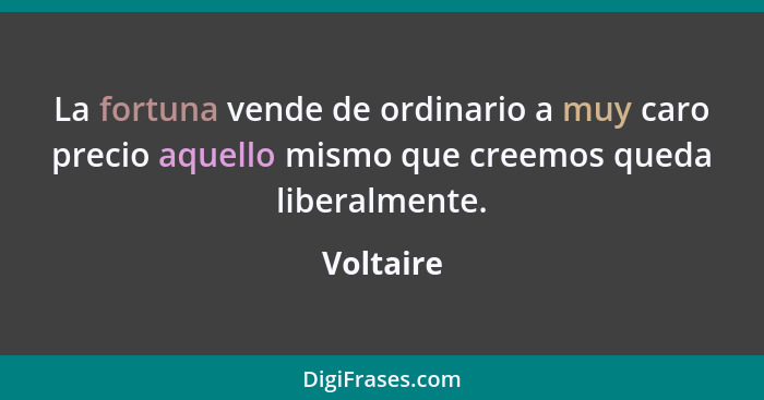 La fortuna vende de ordinario a muy caro precio aquello mismo que creemos queda liberalmente.... - Voltaire