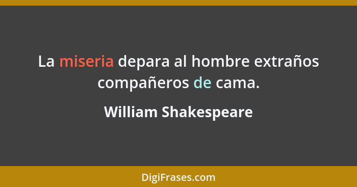 La miseria depara al hombre extraños compañeros de cama.... - William Shakespeare