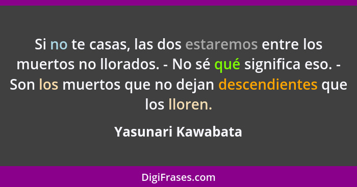 Si no te casas, las dos estaremos entre los muertos no llorados. - No sé qué significa eso. - Son los muertos que no dejan descend... - Yasunari Kawabata