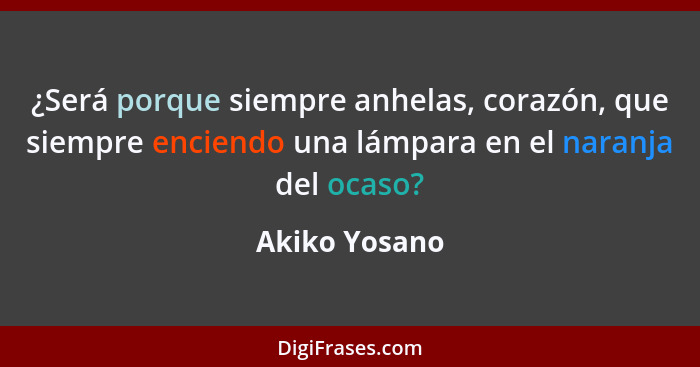 ¿Será porque siempre anhelas, corazón, que siempre enciendo una lámpara en el naranja del ocaso?... - Akiko Yosano