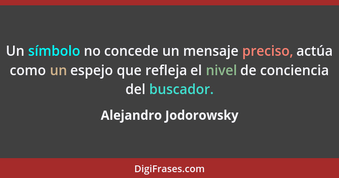 Un símbolo no concede un mensaje preciso, actúa como un espejo que refleja el nivel de conciencia del buscador.... - Alejandro Jodorowsky