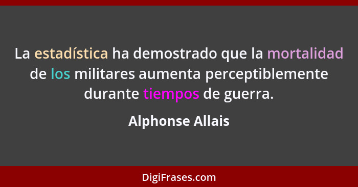 La estadística ha demostrado que la mortalidad de los militares aumenta perceptiblemente durante tiempos de guerra.... - Alphonse Allais