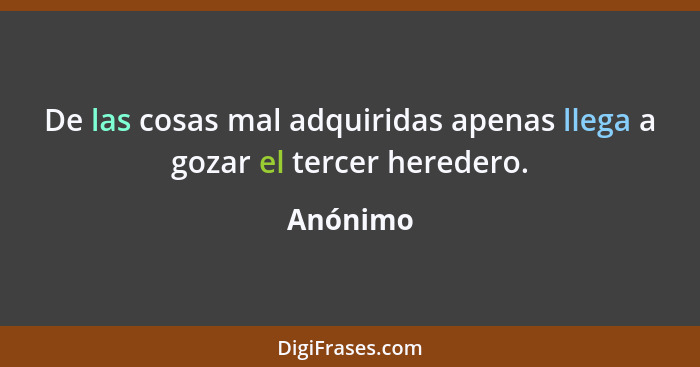 De las cosas mal adquiridas apenas llega a gozar el tercer heredero.... - Anónimo