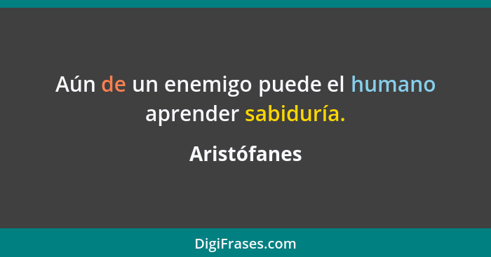 Aún de un enemigo puede el humano aprender sabiduría.... - Aristófanes