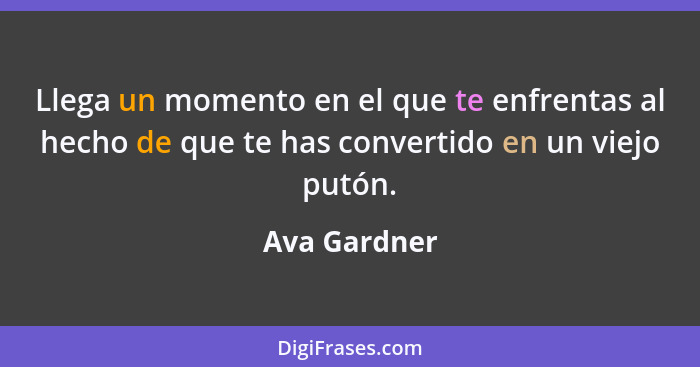 Llega un momento en el que te enfrentas al hecho de que te has convertido en un viejo putón.... - Ava Gardner