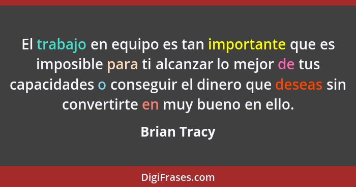 El trabajo en equipo es tan importante que es imposible para ti alcanzar lo mejor de tus capacidades o conseguir el dinero que deseas si... - Brian Tracy
