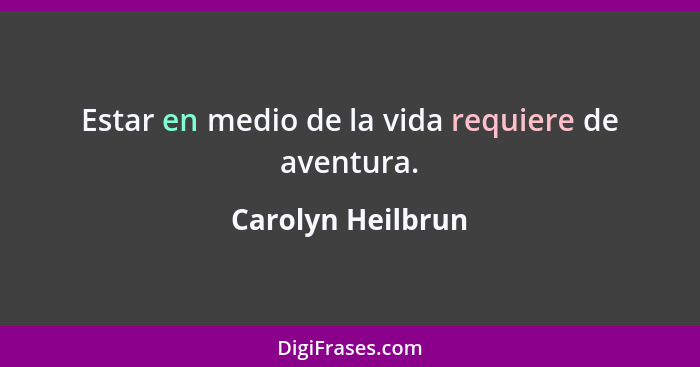 Estar en medio de la vida requiere de aventura.... - Carolyn Heilbrun