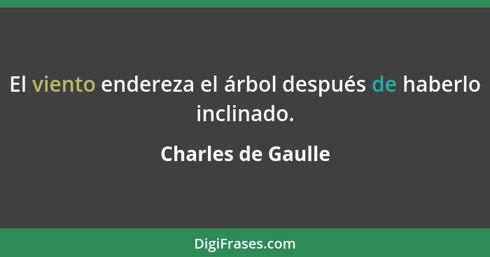 El viento endereza el árbol después de haberlo inclinado.... - Charles de Gaulle