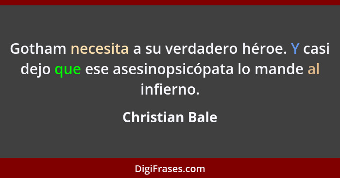 Gotham necesita a su verdadero héroe. Y casi dejo que ese asesinopsicópata lo mande al infierno.... - Christian Bale