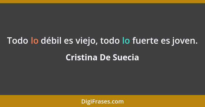 Todo lo débil es viejo, todo lo fuerte es joven.... - Cristina De Suecia