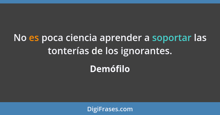 No es poca ciencia aprender a soportar las tonterías de los ignorantes.... - Demófilo