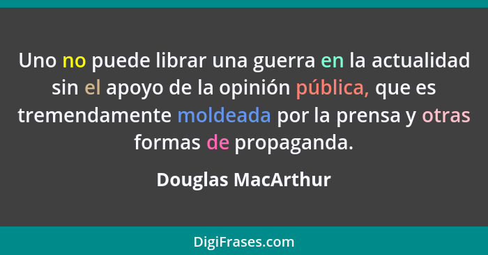 Uno no puede librar una guerra en la actualidad sin el apoyo de la opinión pública, que es tremendamente moldeada por la prensa y... - Douglas MacArthur