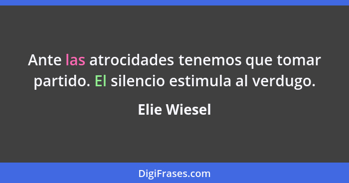 Ante las atrocidades tenemos que tomar partido. El silencio estimula al verdugo.... - Elie Wiesel