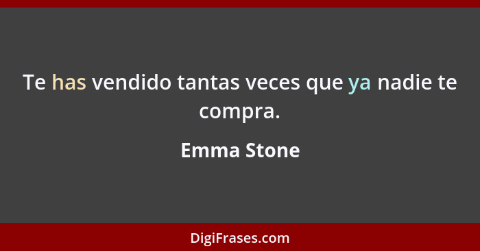 Te has vendido tantas veces que ya nadie te compra.... - Emma Stone