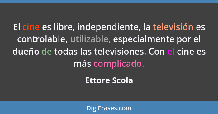 El cine es libre, independiente, la televisión es controlable, utilizable, especialmente por el dueño de todas las televisiones. Con el... - Ettore Scola