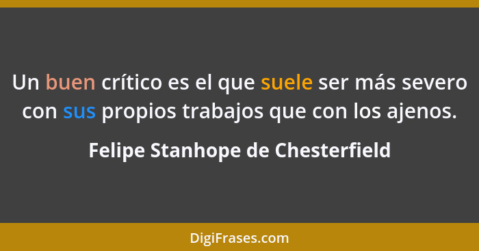 Un buen crítico es el que suele ser más severo con sus propios trabajos que con los ajenos.... - Felipe Stanhope de Chesterfield