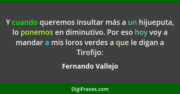 Y cuando queremos insultar más a un hijueputa, lo ponemos en diminutivo. Por eso hoy voy a mandar a mis loros verdes a que le digan... - Fernando Vallejo