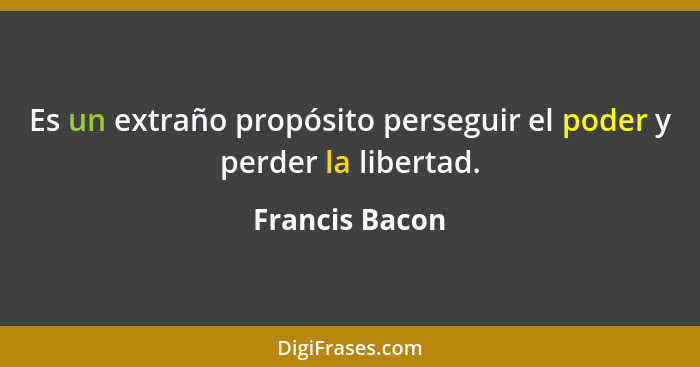 Es un extraño propósito perseguir el poder y perder la libertad.... - Francis Bacon