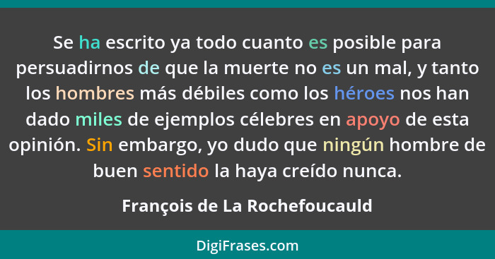 Se ha escrito ya todo cuanto es posible para persuadirnos de que la muerte no es un mal, y tanto los hombres más débile... - François de La Rochefoucauld