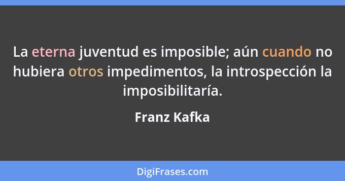 La eterna juventud es imposible; aún cuando no hubiera otros impedimentos, la introspección la imposibilitaría.... - Franz Kafka