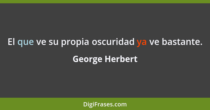 El que ve su propia oscuridad ya ve bastante.... - George Herbert