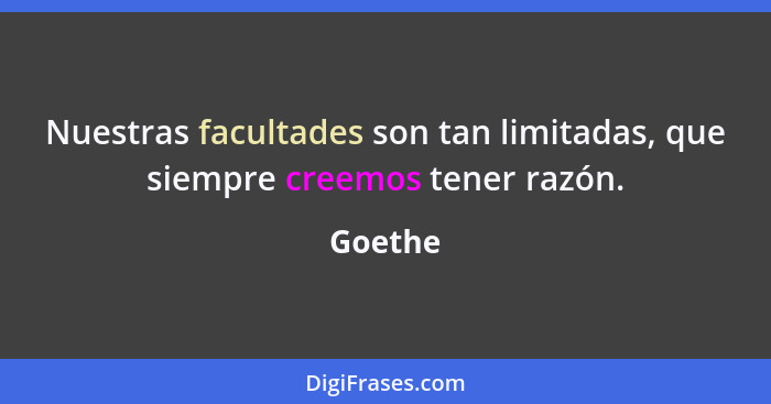 Nuestras facultades son tan limitadas, que siempre creemos tener razón.... - Goethe