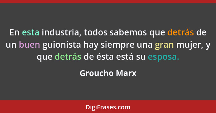 En esta industria, todos sabemos que detrás de un buen guionista hay siempre una gran mujer, y que detrás de ésta está su esposa.... - Groucho Marx