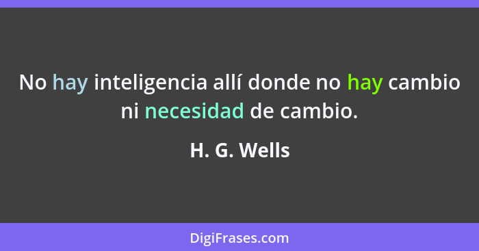 No hay inteligencia allí donde no hay cambio ni necesidad de cambio.... - H. G. Wells