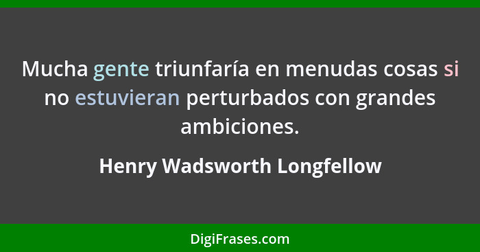 Mucha gente triunfaría en menudas cosas si no estuvieran perturbados con grandes ambiciones.... - Henry Wadsworth Longfellow
