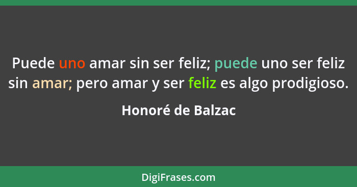 Puede uno amar sin ser feliz; puede uno ser feliz sin amar; pero amar y ser feliz es algo prodigioso.... - Honoré de Balzac