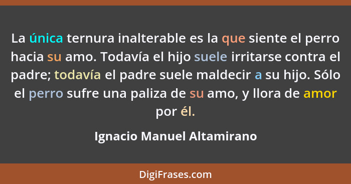 La única ternura inalterable es la que siente el perro hacia su amo. Todavía el hijo suele irritarse contra el padre; toda... - Ignacio Manuel Altamirano