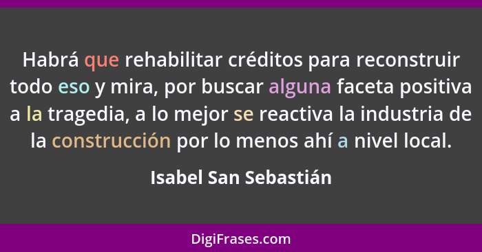 Habrá que rehabilitar créditos para reconstruir todo eso y mira, por buscar alguna faceta positiva a la tragedia, a lo mejor se... - Isabel San Sebastián