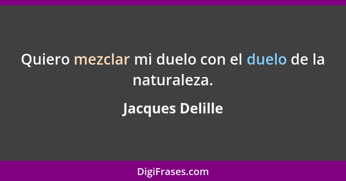 Quiero mezclar mi duelo con el duelo de la naturaleza.... - Jacques Delille