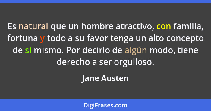 Es natural que un hombre atractivo, con familia, fortuna y todo a su favor tenga un alto concepto de sí mismo. Por decirlo de algún modo... - Jane Austen