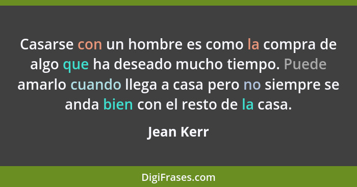 Casarse con un hombre es como la compra de algo que ha deseado mucho tiempo. Puede amarlo cuando llega a casa pero no siempre se anda bien... - Jean Kerr