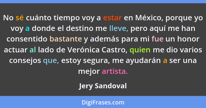 No sé cuánto tiempo voy a estar en México, porque yo voy a donde el destino me lleve, pero aquí me han consentido bastante y además pa... - Jery Sandoval