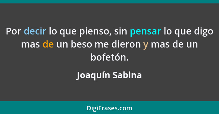 Por decir lo que pienso, sin pensar lo que digo mas de un beso me dieron y mas de un bofetón.... - Joaquín Sabina