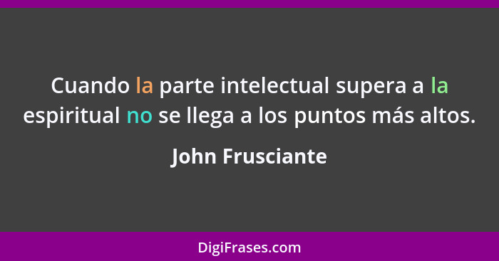 Cuando la parte intelectual supera a la espiritual no se llega a los puntos más altos.... - John Frusciante