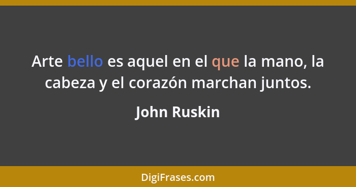 Arte bello es aquel en el que la mano, la cabeza y el corazón marchan juntos.... - John Ruskin