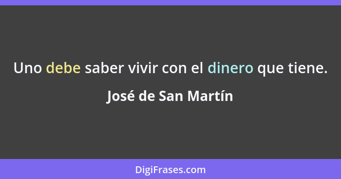 Uno debe saber vivir con el dinero que tiene.... - José de San Martín