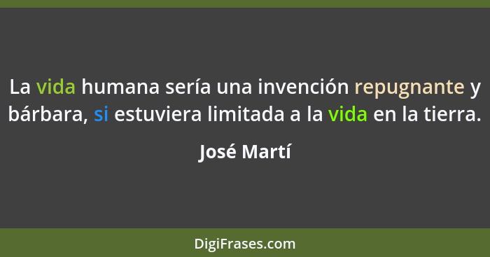 La vida humana sería una invención repugnante y bárbara, si estuviera limitada a la vida en la tierra.... - José Martí