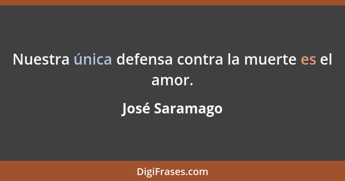 Nuestra única defensa contra la muerte es el amor.... - José Saramago